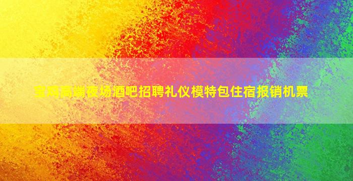 宝鸡高端夜场酒吧招聘礼仪模特包住宿报销机票